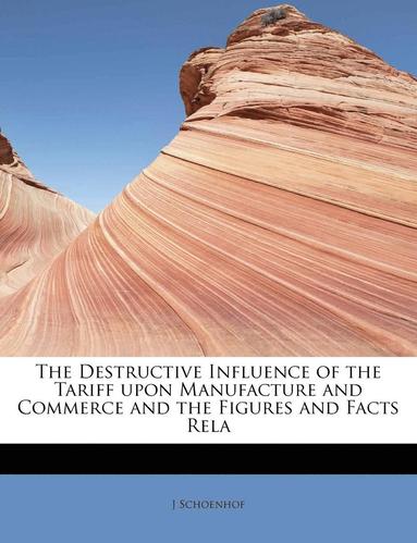 bokomslag The Destructive Influence of the Tariff Upon Manufacture and Commerce and the Figures and Facts Rela