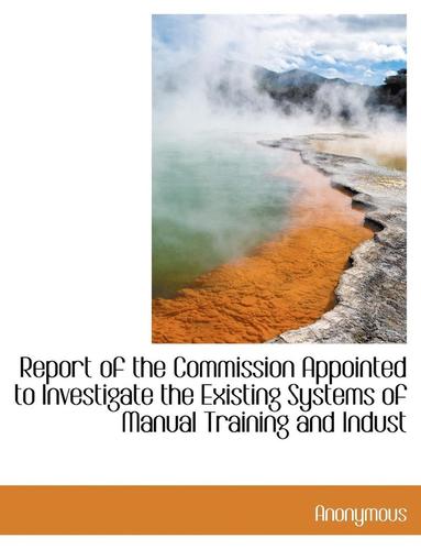 bokomslag Report of the Commission Appointed to Investigate the Existing Systems of Manual Training and Indust