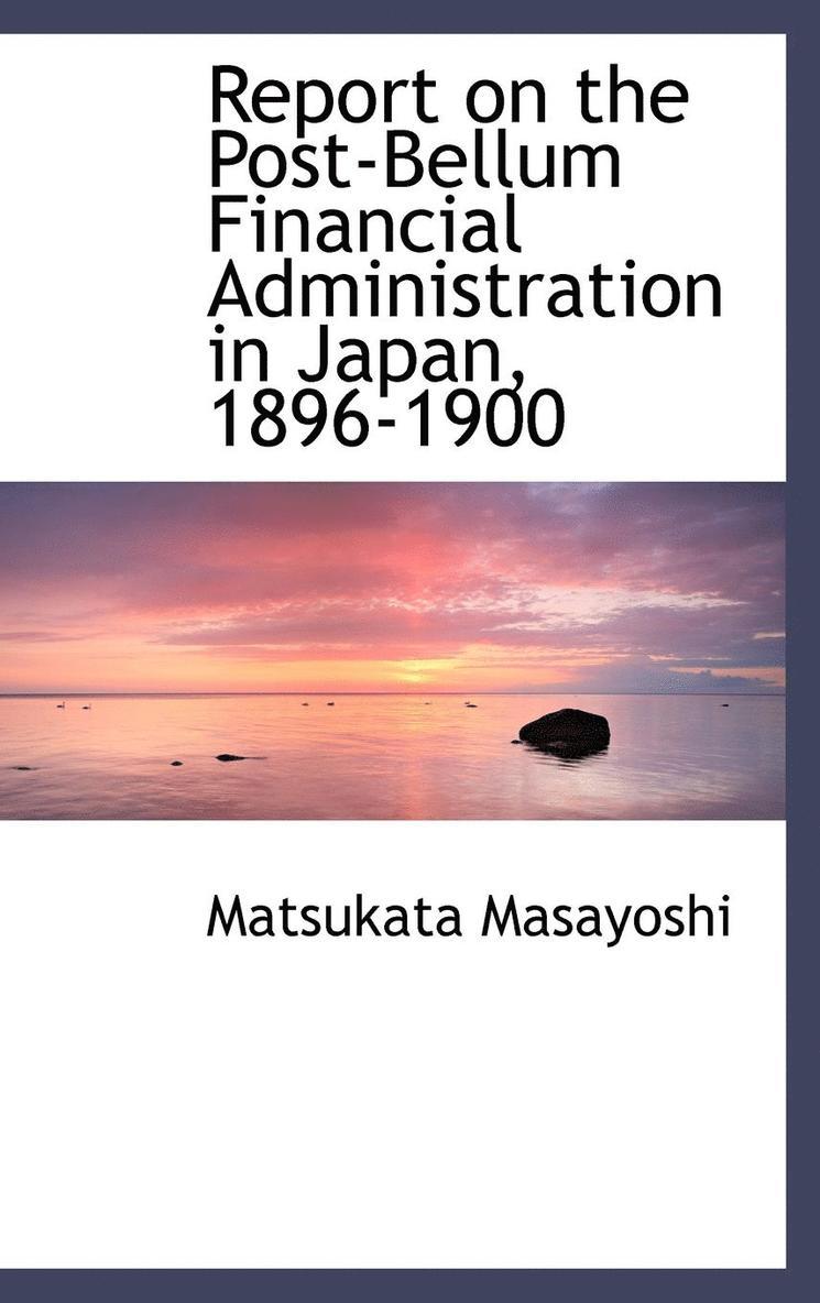Report on the Post-Bellum Financial Administration in Japan, 1896-1900 1