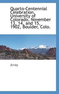 bokomslag Quarto-Centennial Celebration, University of Colorado, November 13, 14, and 15, 1902, Boulder, Colo.