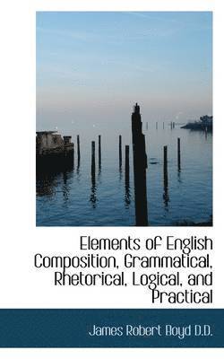 bokomslag Elements of English Composition, Grammatical, Rhetorical, Logical, and Practical