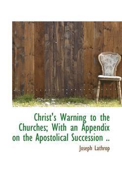 Christ's Warning to the Churches; With an Appendix on the Apostolical Succession ..