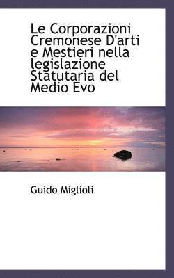 Le Corporazioni Cremonese d'Arti E Mestieri Nella Legislazione Statutaria del Medio Evo 1