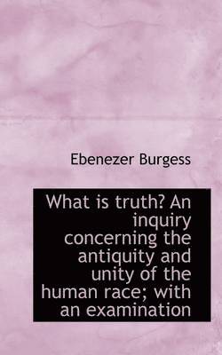 What Is Truth? an Inquiry Concerning the Antiquity and Unity of the Human Race; With an Examination 1