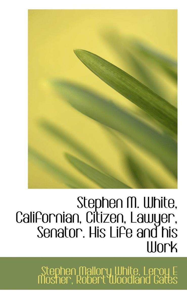 Stephen M. White, Californian, Citizen, Lawyer, Senator. His Life and His Work 1