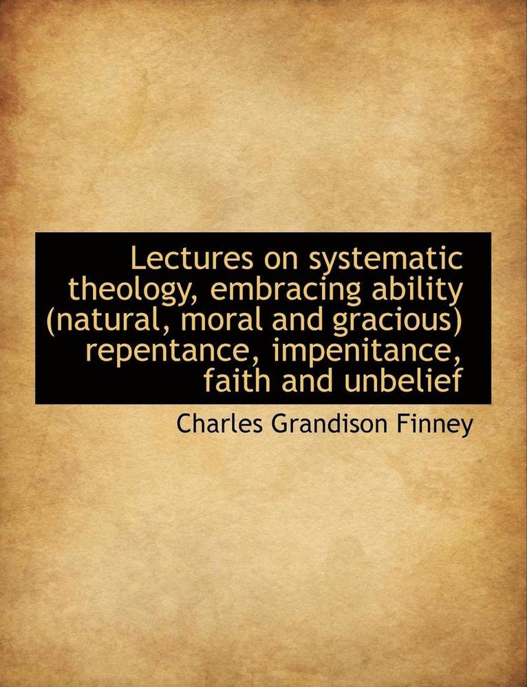 Lectures on systematic theology, embracing ability (natural, moral and gracious) repentance, impenit 1