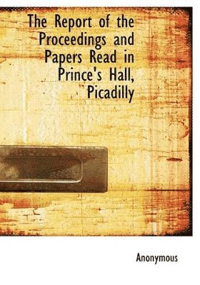 The Report of the Proceedings and Papers Read in Prince's Hall, Picadilly 1