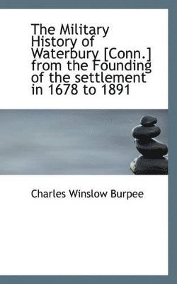 The Military History of Waterbury [Conn.] from the Founding of the Settlement in 1678 to 1891 1