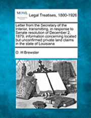 bokomslag Letter from the Secretary of the Interior, Transmitting, in Response to Senate Resolution of December 2, 1879, Information Concerning Located But Unconfirmed Private Land Claims in the State of