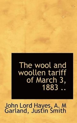 John Lord Hayes, A M Garland, Justin Smith - wool and woollen tariff of March 3, 1883 .., Häftad