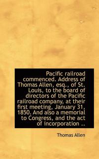 bokomslag Pacific Railroad Commenced. Address of Thomas Allen, Esq., of St. Louis, to the Board of Directors O