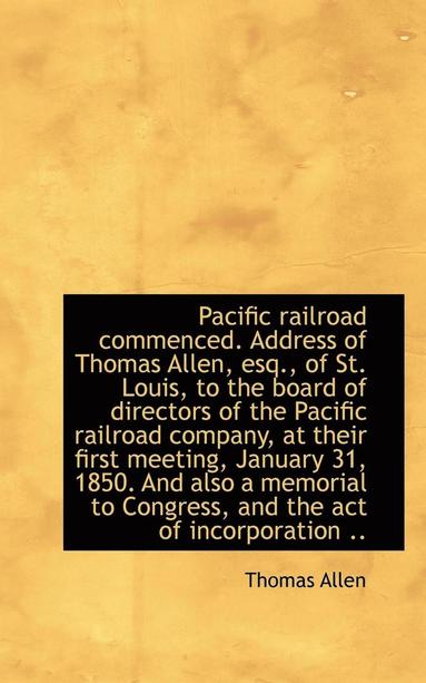 bokomslag Pacific Railroad Commenced. Address of Thomas Allen, Esq., of St. Louis, to the Board of Directors O