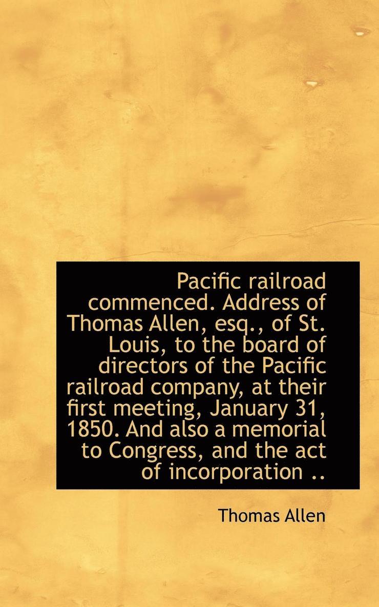 Pacific Railroad Commenced. Address of Thomas Allen, Esq., of St. Louis, to the Board of Directors O 1