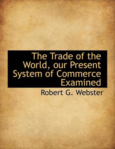 Robert G Webster - Trade of the World, Our Present System of Commerce Examined, Häftad