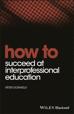 Peter Donnelly, UK) Donnelly, Peter (Deputy Dean, Wales Postgraduate Deanery, School of Postgraduate Medical and Dental Education, Cardiff University, Cardiff - How to Succeed at Interprofessional Education, Häftad