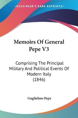 Memoirs of General Pepe V3: Comprising the Principal Military and Political Events of Modern Italy (1846) 1