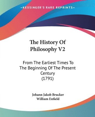 The History of Philosophy V2: From the Earliest Times to the Beginning of the Present Century (1791) 1