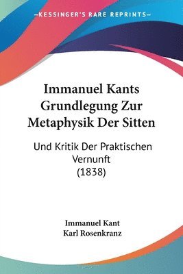 Immanuel Kants Grundlegung Zur Metaphysik Der Sitten: Und Kritik Der Praktischen Vernunft (1838) 1