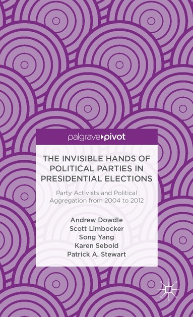 A. Dowdle, S. Limbocker, S. Yang, K. Sebold, P. Stewart - Invisible Hands of Political Parties in Presidential Elections: Party Activists and Political Aggregation from 2004 to 2012, Inbunden