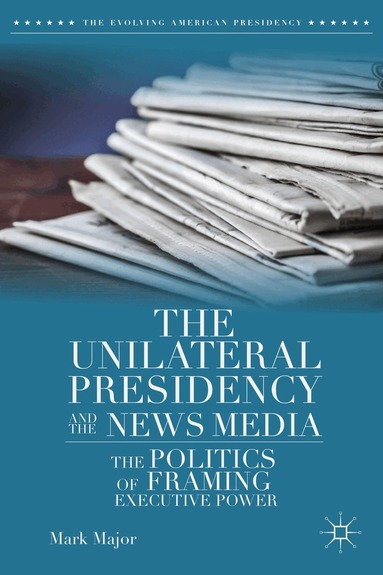 Mark Major - Unilateral Presidency and the News Media, Inbunden
