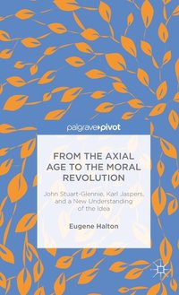 bokomslag From the Axial Age to the Moral Revolution: John Stuart-Glennie, Karl Jaspers, and a New Understanding of the Idea