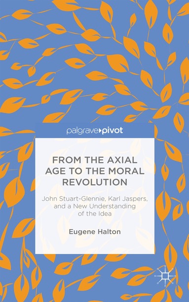 bokomslag From the Axial Age to the Moral Revolution: John Stuart-Glennie, Karl Jaspers, and a New Understanding of the Idea