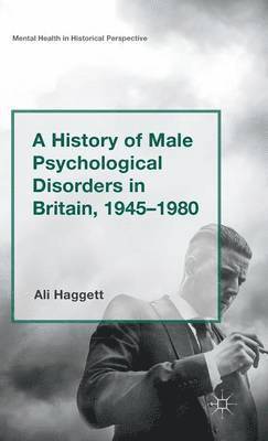 A History of Male Psychological Disorders in Britain, 1945-1980 1