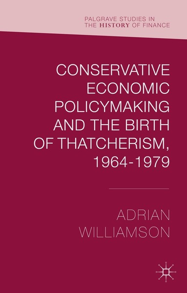 Adrian Williamson - Conservative Economic Policymaking and the Birth of Thatcherism, 1964-1979, Inbunden