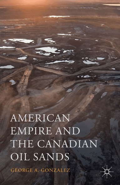 George A. Gonzalez - American Empire and the Canadian Oil Sands, Inbunden