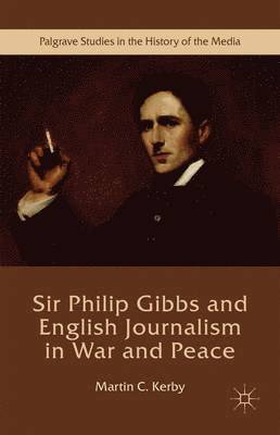 Martin C. Kerby - Sir Philip Gibbs and English Journalism in War and Peace, Inbunden