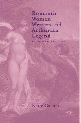 Katie Garner - Romantic Women Writers and Arthurian Legend, Inbunden
