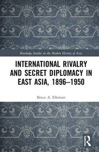 bokomslag International Rivalry and Secret Diplomacy in East Asia, 1896-1950