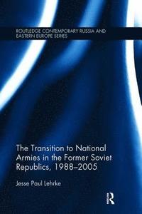 bokomslag The Transition to National Armies in the Former Soviet Republics, 1988-2005