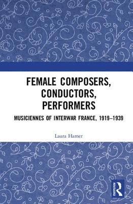 Laura Hamer - Female Composers, Conductors, Performers: Musiciennes of Interwar France, 1919-1939, Inbunden