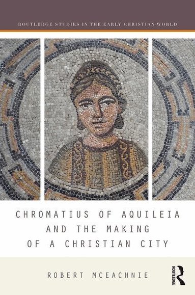 Robert McEachnie - Chromatius of Aquileia and the Making of a Christian City, Inbunden