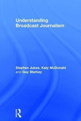 Stephen Jukes, Katy McDonald, Guy Starkey - Understanding Broadcast Journalism, Inbunden