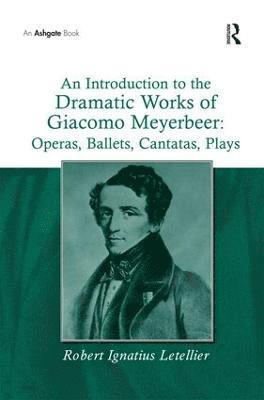 An Introduction to the Dramatic Works of Giacomo Meyerbeer: Operas, Ballets, Cantatas, Plays 1