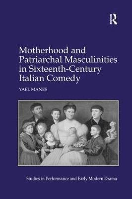 Motherhood and Patriarchal Masculinities in Sixteenth-Century Italian Comedy 1