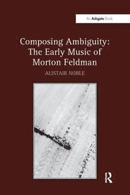 Composing Ambiguity: The Early Music of Morton Feldman 1