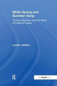 bokomslag While Spring and Summer Sang: Thomas Beecham and the Music of Frederick Delius