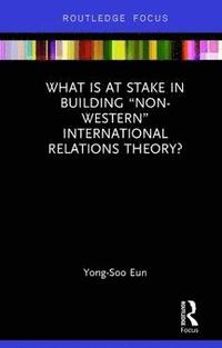 bokomslag What Is at Stake in Building Non-Western International Relations Theory?