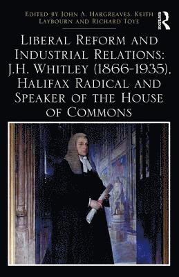 bokomslag Liberal Reform and Industrial Relations: J.H. Whitley (1866-1935), Halifax Radical and Speaker of the House of Commons