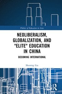 bokomslag Neoliberalism, Globalization, and &quot;Elite&quot; Education in China