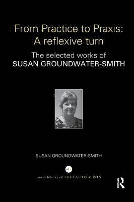 Susan Groundwater-Smith, Australia) Groundwater-Smith, Susan (University of Sydney - From Practice to Praxis: A reflexive turn, Häftad