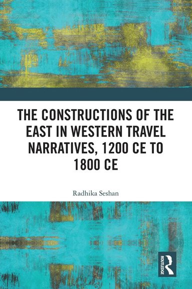 Radhika Seshan - Constructions of the East in Western Travel Narratives, 1200 CE to 1800 CE, Inbunden