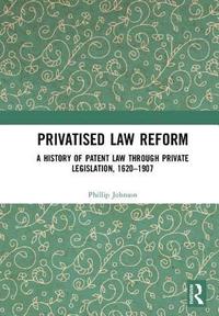 bokomslag Privatised Law Reform: A History of Patent Law through Private Legislation, 1620-1907