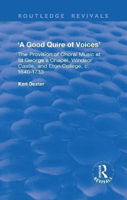 A Good Quire of Voices: The Provision of Choral Music at St.George's Chapel, Windsor Castle and Eton College, c.1640-1733 1