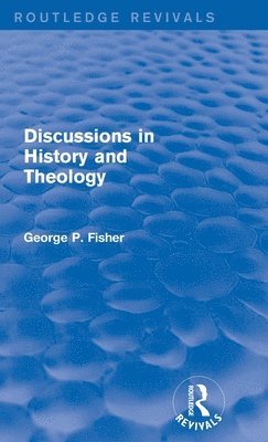 George P. Fisher - Discussions in History and Theology (Routledge Revivals), Inbunden