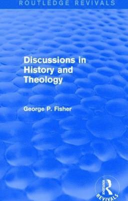 George P. Fisher - Discussions in History and Theology (Routledge Revivals), Häftad