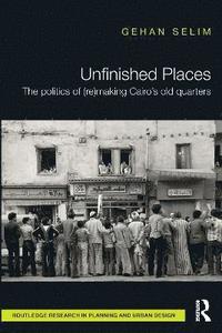 bokomslag Unfinished Places: The Politics of (Re)making Cairo's Old Quarters